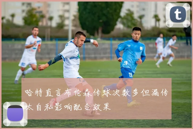 哈特直言布伦森传球次数多但漏传太自私影响配合效果