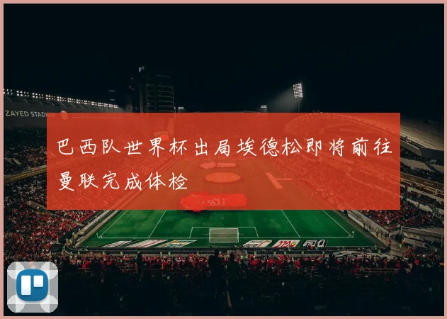 巴西队世界杯出局埃德松即将前往曼联完成体检
