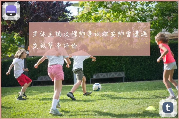 罗体主编谈穆帅争议称安帅曾遭遇类似草率评价