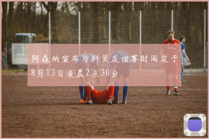 阿森纳宣布与科莫友谊赛时间定于8月13日凌晨2点30分
