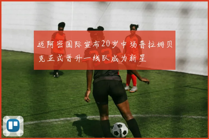 迈阿密国际宣布20岁中场普拉姆贝克正式晋升一线队成为新星