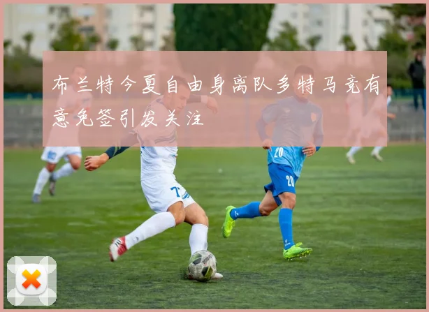 布兰特今夏自由身离队多特马竞有意免签引发关注