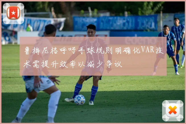 鲁梅尼格呼吁手球规则明确化VAR技术需提升效率以减少争议