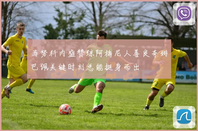 马努科内盛赞琼阿梅尼人善良夸姆巴佩关键时刻总能挺身而出
