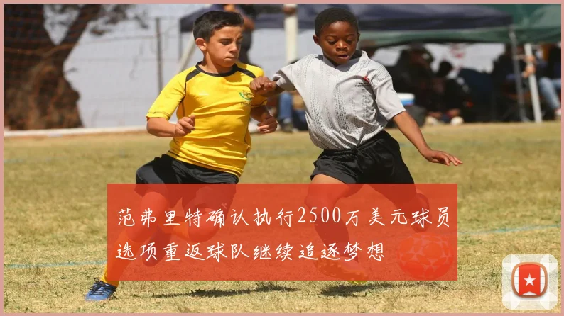 范弗里特确认执行2500万美元球员选项重返球队继续追逐梦想