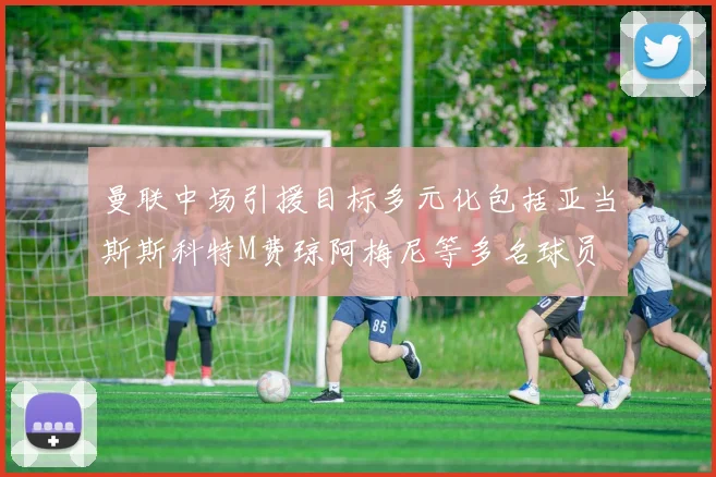 曼联中场引援目标多元化包括亚当斯斯科特M费琼阿梅尼等多名球员