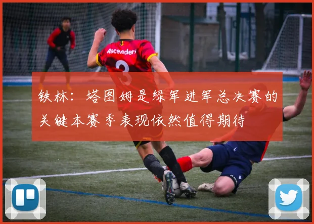 铁林：塔图姆是绿军进军总决赛的关键本赛季表现依然值得期待