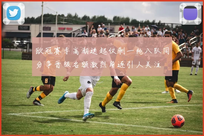 欧冠赛季高潮迭起仅剩一轮八队同分争晋级名额激烈角逐引人关注