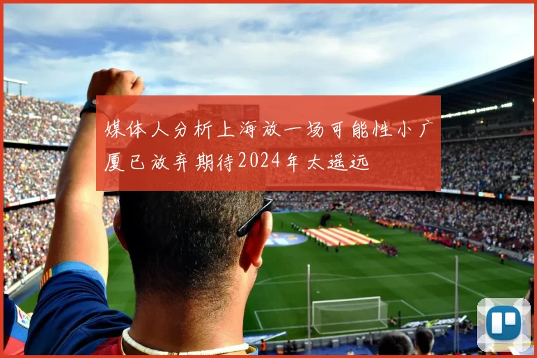 媒体人分析上海放一场可能性小广厦已放弃期待2024年太遥远
