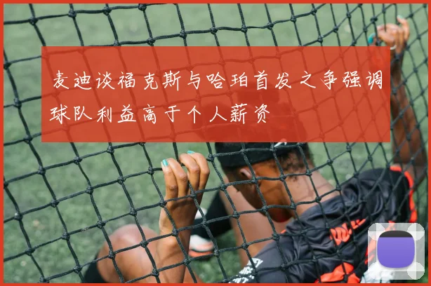 麦迪谈福克斯与哈珀首发之争强调球队利益高于个人薪资