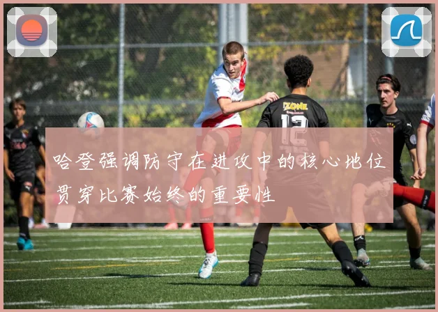 哈登强调防守在进攻中的核心地位贯穿比赛始终的重要性