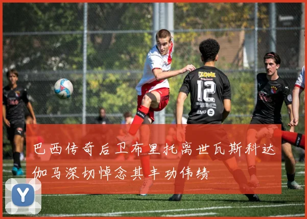 巴西传奇后卫布里托离世瓦斯科达伽马深切悼念其丰功伟绩