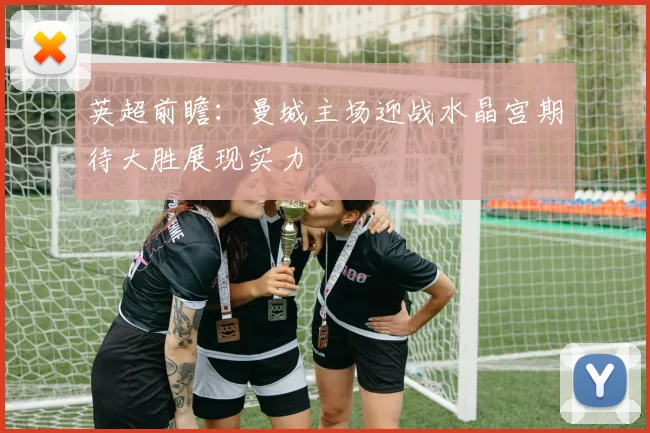 英超前瞻：曼城主场迎战水晶宫期待大胜展现实力