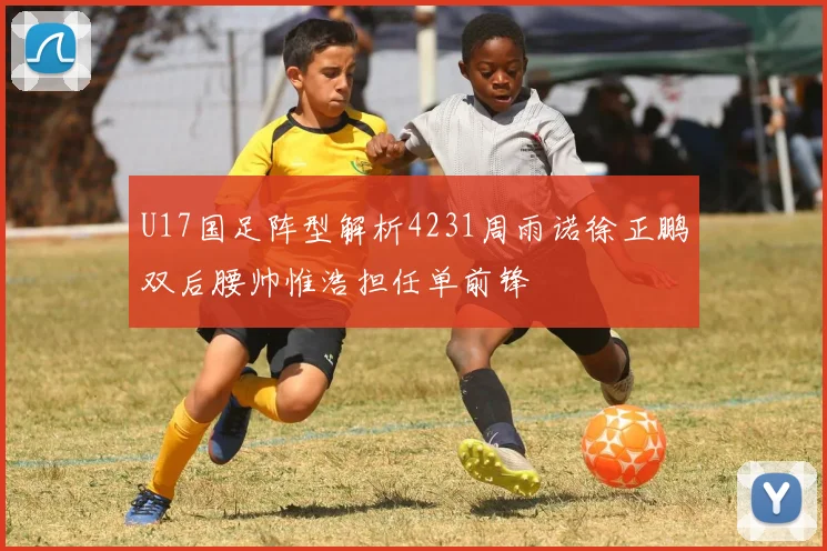 U17国足阵型解析4231周雨诺徐正鹏双后腰帅惟浩担任单前锋