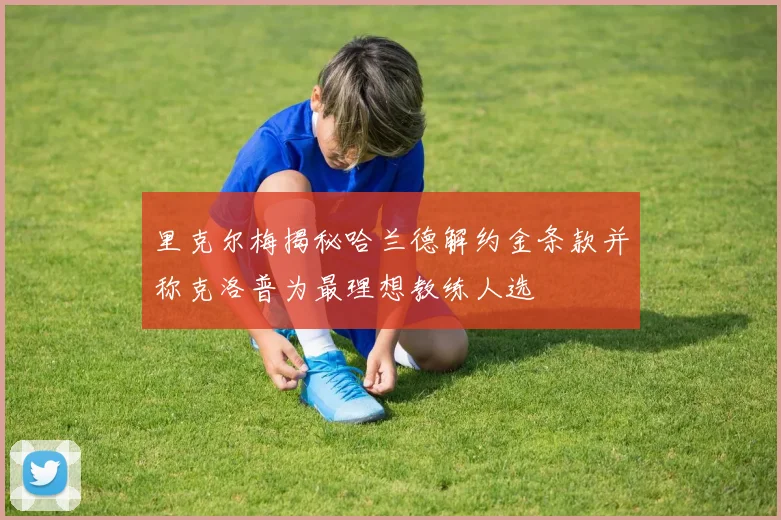 里克尔梅揭秘哈兰德解约金条款并称克洛普为最理想教练人选