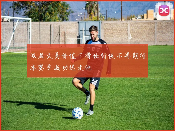 浓眉交易价值下滑独行侠不再期待本赛季成功送走他
