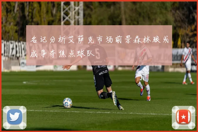 名记分析艾萨克市场前景森林狼或成争夺焦点球队